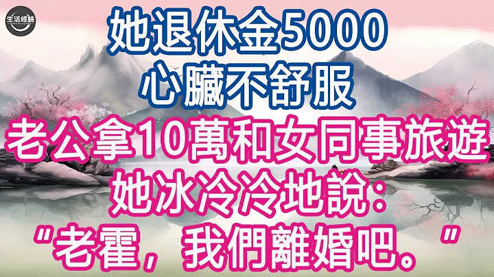 她退休金5000，心脏不舒服，老公拿10万和女同事旅游，她冰冷冷地说：“老霍，我们离婚吧。” #生活经验 #养老 #中老年生活 #为人处世 #情感故事 - 天天要闻