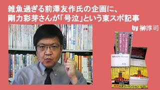 雑魚過ぎる前澤友作氏の企画に、剛力彩芽さんが「号泣」という東スポ記事　by榊淳司