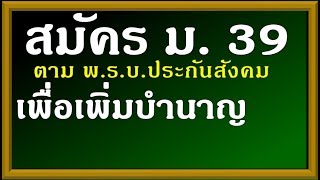 ม.39 เพื่อเพิ่มบำนาญ (จำเป็นมาก)