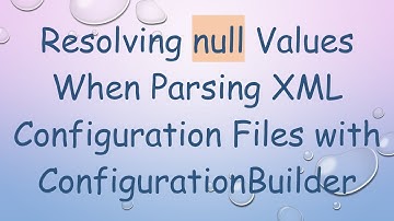 Resolving null Values When Parsing XML Configuration Files with ConfigurationBuilder