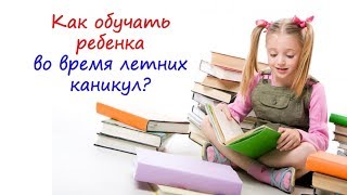 Как обучать ребенка во время летних каникул?