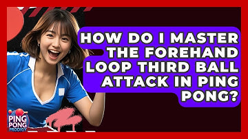 How Do I Master The Forehand Loop Third Ball Attack In Ping Pong? - Ping Pong Prodigy