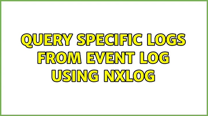 Query specific logs from event log using nxlog (3 Solutions!!)