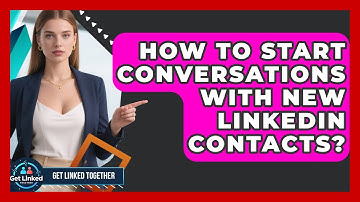 How To Start Conversations With New LinkedIn Contacts? - Get Linked Together