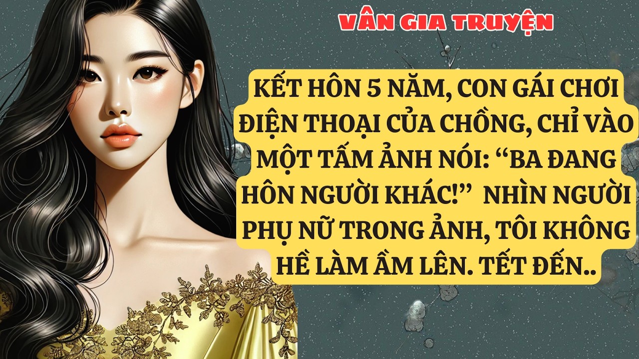 TRUYỆN KỂ: KẾT HÔN 5 NĂM, CON GÁI CHƠI ĐIỆN THOẠI CỦA CHỒNG, CHỈ VÀO MỘT TẤM ẢNH NÓI: “BA   VG179