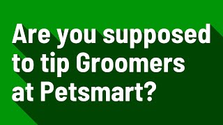Are you supposed to tip Groomers at Petsmart?