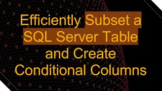 Efficiently Subset a SQL Server Table and Create Conditional Columns