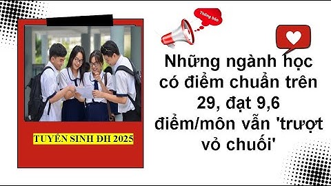 Những ngành học có điểm chuẩn trên 29, đạt 9,6 điểm/môn vẫn 