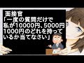 面接官「一度の質問だけで私が10000円、5000円、1000円のどれを持っているか当てなさい」【2ch】