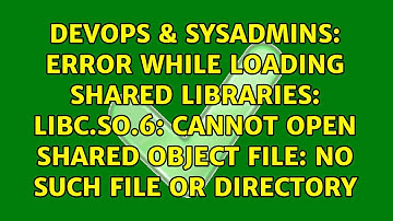 Error while loading shared libraries: libc.so.6: cannot open shared object file: No such file