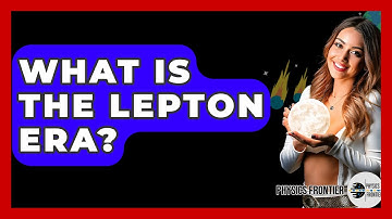 What Is The Lepton Era? - Physics Frontier