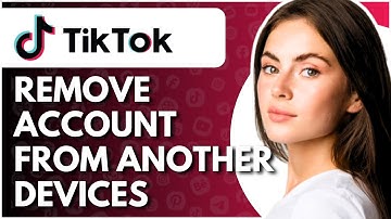 How To Remove TikTok Account From Another Device - Full Guide