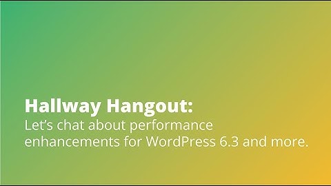 Hallway Hangout: Let’s chat about performance improvements for WordPress 6.3 & more