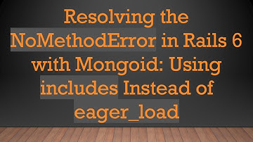 Resolving the NoMethodError in Rails 6 with Mongoid: Using includes Instead of eager_load