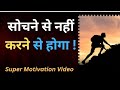 सोचने से नहीं करने से होगा || Sochne se nhi karne se hoga  ||
