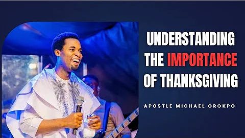 Understanding Thanksgiving  - Apostle Michael Orokpo,Ph D