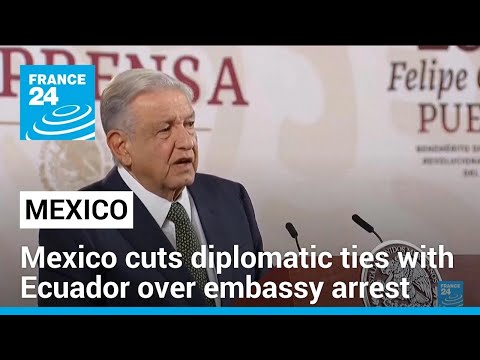 Mexico cuts diplomatic ties with Ecuador after police storm embassy to arrest ex-VP • FRANCE 24