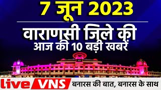 वाराणसी की आज की 10 बड़ी खबरें - 07 जून  2023 - Varanasi Top 10 News। Live VNS