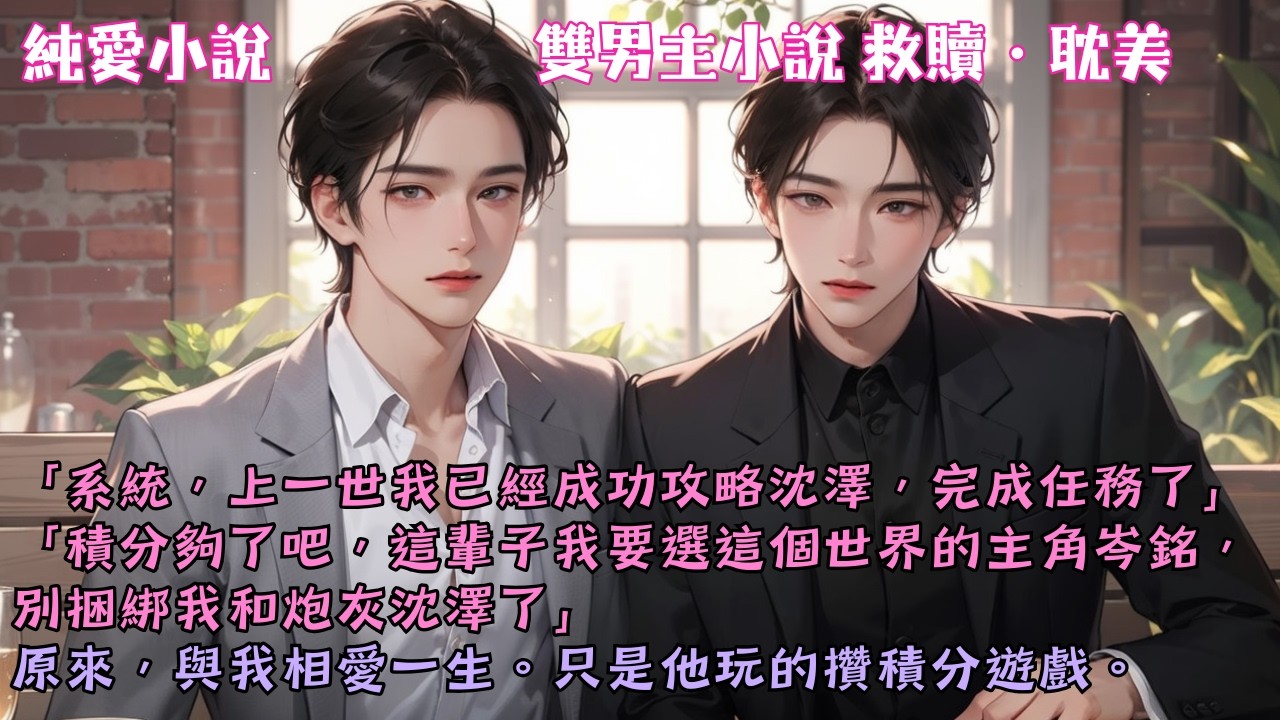 【耽美救贖】「系統，上一世我已經成功攻略沈澤」「積分夠了吧，這輩子我要選主角岑銘，別捆綁我和炮灰沈澤了」原來，與我相愛一生，只是他玩的遊戲。#【月攬微光】 #小說 #故事 #爽文 #完結 #BL