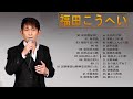 【Kohei Fukudaの新曲】♥  Best Songs Of  福田こうへい ♥ ♫ 邦楽 最高の曲のリスト ♫