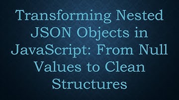 Transforming Nested JSON Objects in JavaScript: From Null Values to Clean Structures