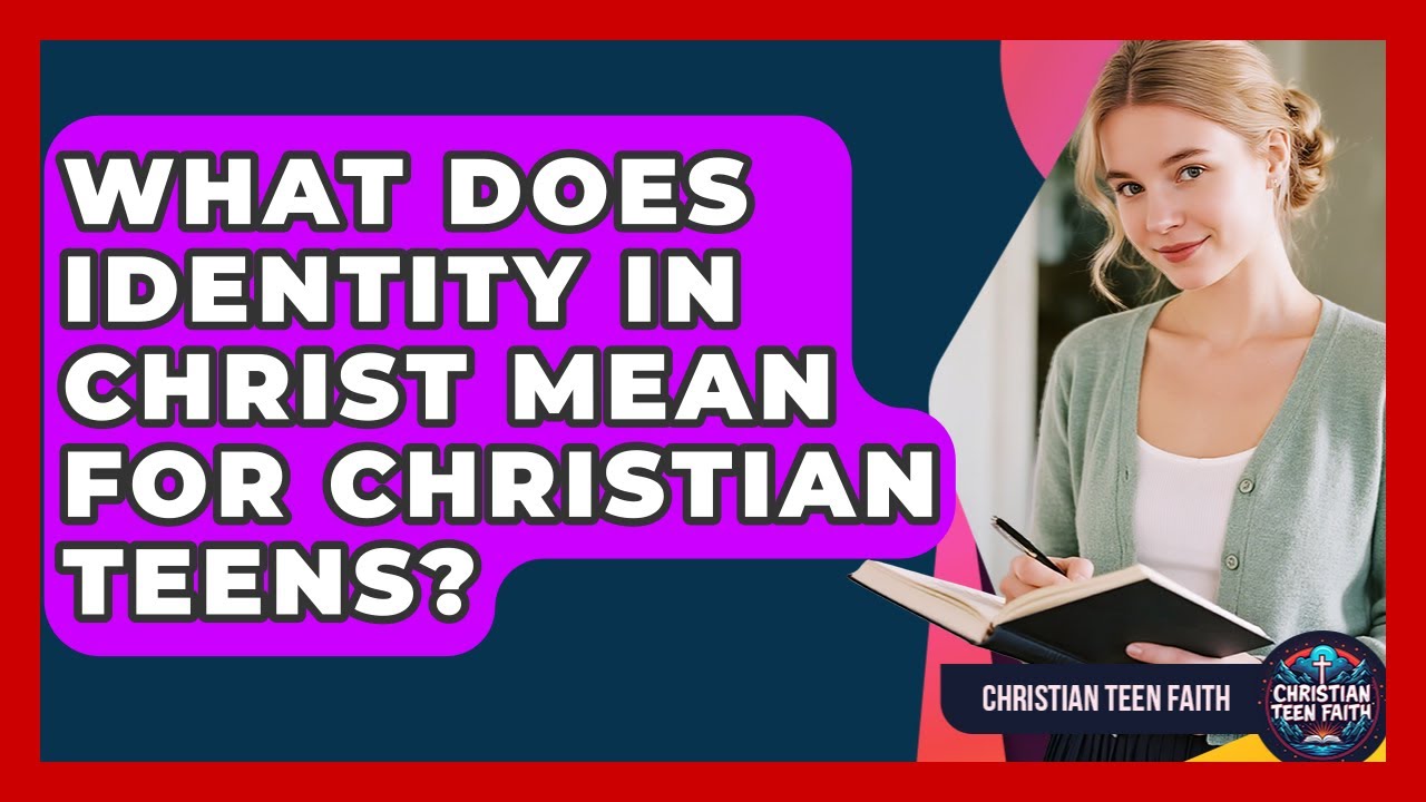 What Does Identity In Christ Mean For Christian Teens? - Christian Teen Faith