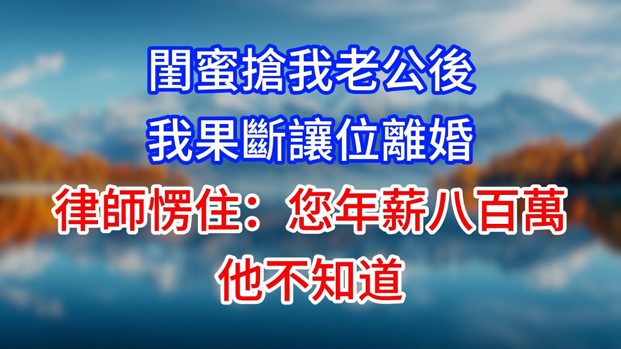 【完結】閨蜜搶我老公後，我果斷讓位離婚，律師愣住：您年薪八百萬，他不知道？#為人處世 #生活經驗 #情感故事 #故事 #小說 #戀愛 #情感 #婚姻