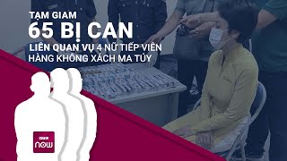 Vụ 4 nữ tiếp viên hàng không xách ma túy về Việt Nam: Khởi tố 22 vụ án, tạm giam 65 bị can | VTC Now