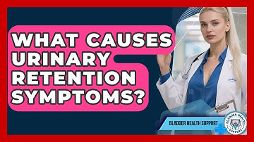 What Causes Urinary Retention Symptoms? - Bladder Health Support