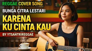 KARENA KU CINTA KAU - BUNGA CITRA LESTARI - COVER REGGAE VERSION BY YTSANTRIREGGAE 
