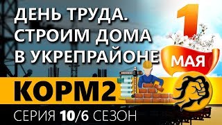 КОРМ2. ДЕНЬ ТРУДА. СТРОИМ ДОМА В УКРЕПРАЙОНЕ. 10 серия. 6 сезон