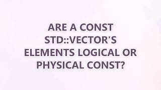 Are a const std::vectorT's elements logical or physical const (2 SOLUTIONS!!)