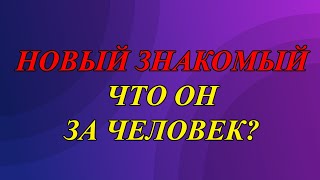 НОВЫЙ ЗНАКОМЫЙ. ЧТО ОН ЗА ЧЕЛОВЕК?