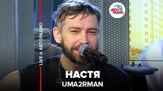 Uma2rman - Настя (LIVE @ Авторадио)