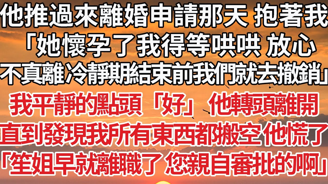 【完結】他推過來離婚申請那天 抱著我，「她懷孕了我得等哄哄 放心，不真離 冷靜期結束前我們就去撤銷」我平靜的點頭「好」 他轉頭離開，直到發現我所有東西都搬空 他慌了，「笙姐早就離職了 您親自審批的啊」