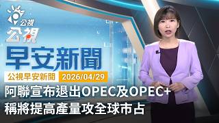 20260429 公視早安新聞 完整版（無網路版權內容除外）｜阿聯宣布退出OPEC及OPEC  稱將提高產量攻全球市占