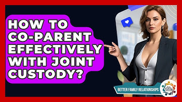 How To Co-parent Effectively With Joint Custody? - Better Family Relationships