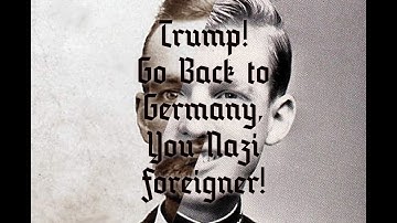 TRUMP! GO BACK TO GERMANY YOU NAZI FOREIGNER!