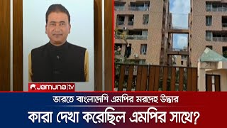 ১০-১২ জন এসেছিল এমপি আনোয়ারুলের সাথে দেখা করতে; তারা কারা? | BD MP death at India | Jamuna TV