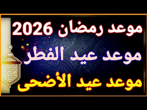 موعد رمضان 2026 موعد عيد الفطر 2026 موعد عيد الأضحى 2026