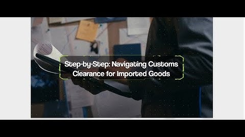 Step-by-Step: Navigating Customs Clearance for Imported Goods