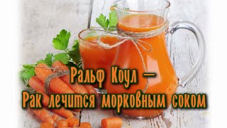 Ральф Коул: РАК ЛЕЧИТСЯ МОРКОВНЫМ СОКОМ Ральф Коул: РАК ЛЕЧИТСЯ МОРКОВНЫМ СОКОМ
