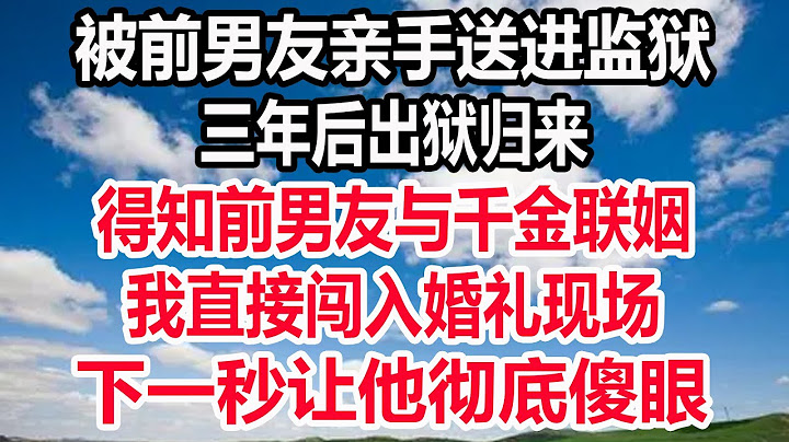 被前男友亲手送进监狱，三年后出狱归来，得知前男友与千金联姻，她直接闯入婚礼现场，下一秒让他彻底傻眼！