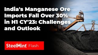 India's Manganese Ore Imports Fall Over 30% in H1 CY'23 Challenges and Outlook