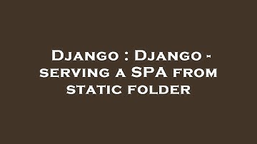 Django : Django - serving a SPA from static folder