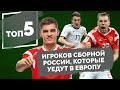 ТОП 5 игроков сборной России, которые уедут в Европу