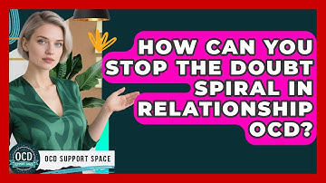 How Can You Stop The Doubt Spiral In Relationship OCD? - OCD Support Space
