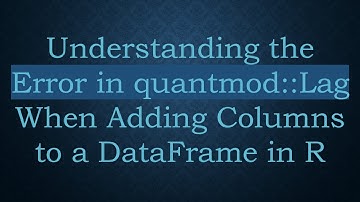 Understanding the Error in quantmod::Lag When Adding Columns to a DataFrame in R