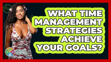 What Time Management Strategies Achieve Your Goals? - Holistic Balance And Bliss