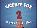 VICENTE FOX: EL PRESIDENTE IDIOTA 2 (DEL ¡HOY, HOY! AL ¡COMES Y TE VAS!)